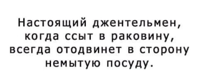 Настоящий джентельмен когда ссыт в раковину всегда отодвинет в сторону немытую посуду