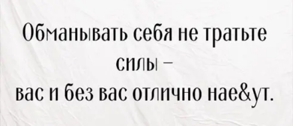 Обманывать себя не тратьте силы вас и без вас отлично наеут