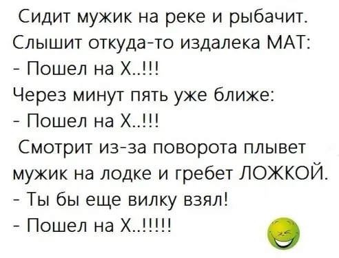 Сидит мужик на реке и рыбачитт Слышит откудато издалека МАТ Пошел на х Через минут пять уже ближе Пошел на х Смотрит изеза поворота плывет мужик на лодке и гребет ЛОЖКОЙ Ты бы еще вилку взял Пошел на Х о