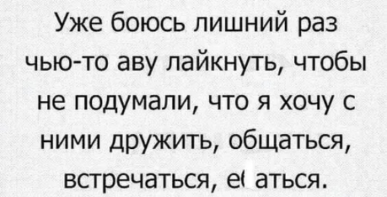 Уже боюсь лишний раз чью то аву лайкнуть чтобы не подумали что я хочу с ними Дружить общаться встречаться е аться