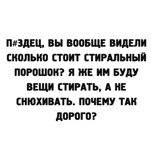 ПЗДЕЦ ВЫ ВООБЩЕ ВИДЕЛИ СКОЛЬКО СТОИТ СТИРАЛЬНЫЙ ПОРОШОК Я ЖЕ ИМ БУДУ ВЕЩИ СТИРАТЬ А НЕ СНЮХИВАТЬ ПОЧЕМУ ТАК ДОРОГО