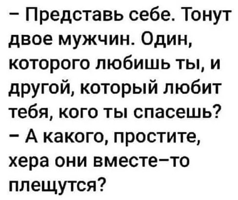 Представь себе Тонут двое мужчин Один которого любишь ты и другой который любит тебя кого ты спасешь А какого простите хера они вместето плещутся