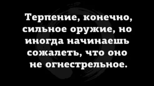 Терпение конечно сильное оружие но иногда начинаешь сожалеть что оно не огнестрельное