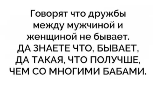 Говорят что дружбы между мужчиной и женщиной не бывает ДА ЗНАЕТЕ ЧТО БЫВАЕТ дА ТАКАЯ ЧТО ПОЛУЧШЕ ЧЕМ СО МНОГИМИ БАБАМИ