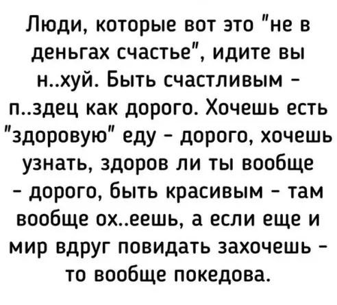 Люди которые вот это не в деньгах счастье идите вы нхуй Быть счастливым пздец как дорого Хочешь есть здоровую еду дорого хочешь узнать здоров ли ты вообще дорого быть красивым там вообще охеешь а если еще и мир вдруг повидать захочешь то вообще покедова