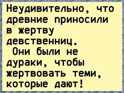 Неудивительно что древние приносили в жертву девственниц Они были не дураки чтобы жертвовать теми которые дают
