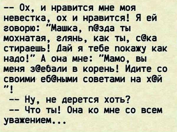 Ох и нравится мне моя невестка ох и нравится Я ей говорю Машка пзда ты мохнатая глянь как ты ска стираешь дай я тебе покажу как надо А она мне Мамо вы меня зеебали в корень Идите со своими ебеньии советами на хй Ну не дерется хоть Что ты Она ко мне со всем уважением