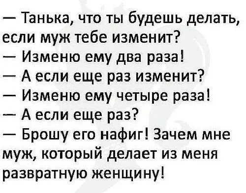 Танька что ты будешь делать если муж тебе изменит Изменю ему два раза А если еще раз изменит Изменю ему четыре раза А если еще раз Брошу его нафиг Зачем мне муж который делает из меня развратную женщину