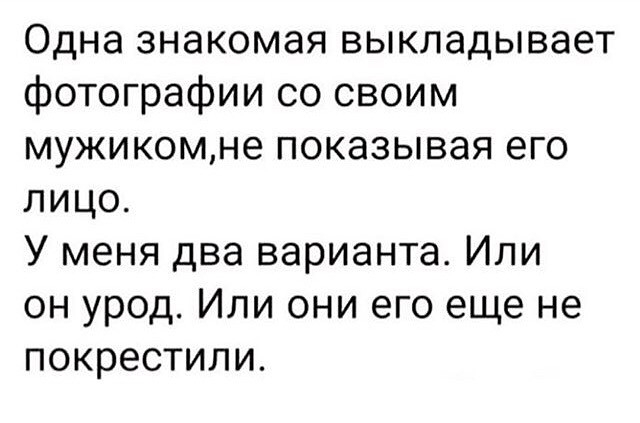 Одна знакомая выкладывает фотографии со своим мужикомне показывая его лицо У меня два варианта Или он урод Или они его еще не покрестили