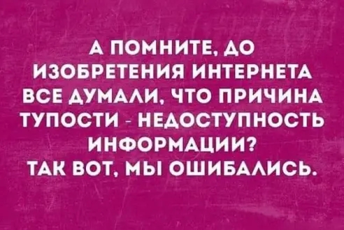 А ПОМНИТЕ АО ИЗОБРЕТЕНИЯ ИНТЕРНЕТА ВСЕ АУМААИ ЧТО ПРИЧИНА ТУПОСТИ НЕАОСТУПНОСТЬ ИНФОРМАЦИИ ТАК ВОТ МЫ ОШИБААИСЬ