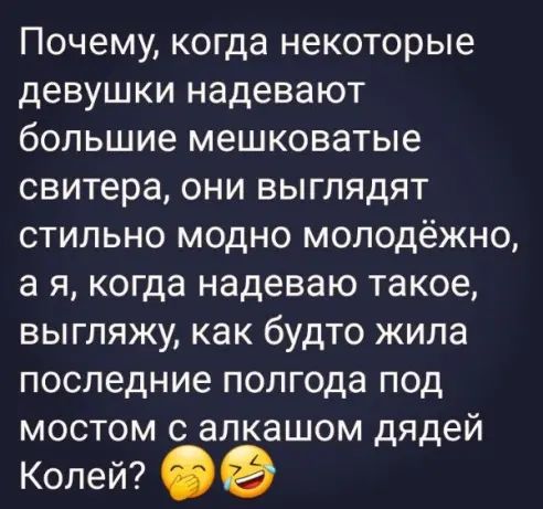 Почему когда некоторые девушки надевают большие мешковатые свитера они выглядят стильно модно молодёжно а я когда надеваю такое выгляжу как будто жила последние полгода под мостом с алкашом дядей Колей Фе