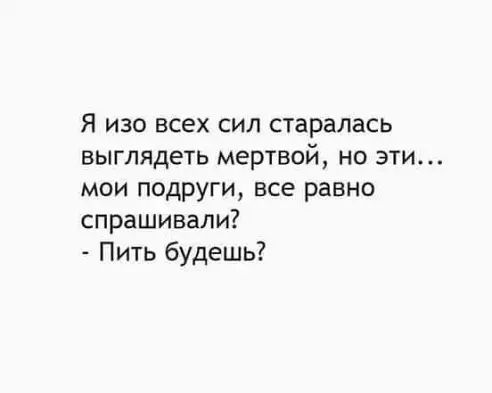 Я изо всех сил старалась выглядеть мертвой но эти мои подруги все равно спрашивали Пить будешь