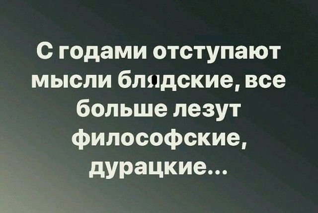 с годами отступают мысли блидские все большелезут философские дурацкие