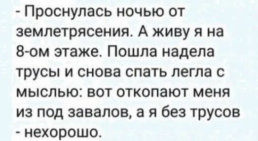 Проснулась ночью от землетрясения А живу я на 8 ом этаже Пошла надела трусы и снова спать легла с мыслью вот откопают меня из под завалов а я без трусов нехорошо