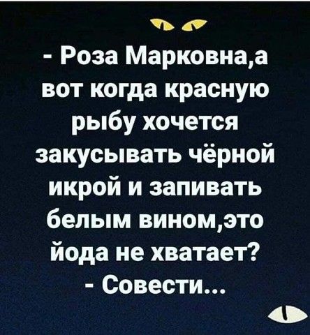 в д Роза Марковнаа вот когда красную рыбу хочется закусывать чёрной икрой и запивать белым виномэто йода не хватает Совести о