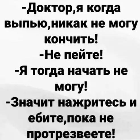 докторя когда выпьюникак не могу кончить Не пейте Я тогда начать не могу 3начит нажритесь и ебитепока не протрезвеете
