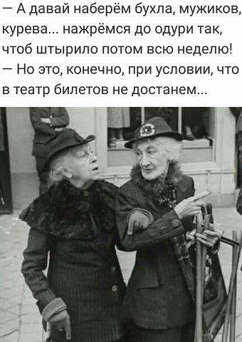Адавай наберем бухла мужиков курев нажрёмся до одури так ЧТОб ШТЫрИПО ПОТОМ Всю неделю Но это конечно при условии что в театр билетов не достанем