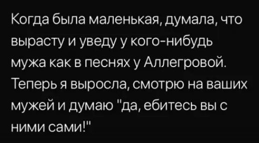 Когда была маленькая думала что вырасту и уведу у когонибудь мужа как в песнях у Аллегровой Теперь я выросла смотрю на ваших мужей и думаю да ебитесь вы с ними сами