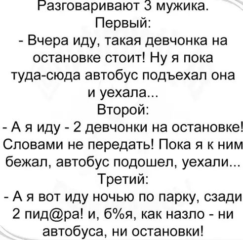 Разговаривают 3 мужика Первый Вчера иду такая девчонка на остановке стоит Ну я пока туда сюда автобус подъехал она и уехала Второй А я иду 2 девчонки на остановке Словами не передать Пока я к ним бежал автобус подошел уехали Третий А я вот иду ночью по парку сзади 2 пидра и бя как назло ни автобуса ни остановки