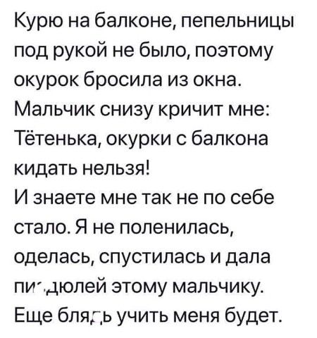 Курю на балконе пепельницы под рукой не было поэтому окурок бросила из окна Мальчик снизу кричит мне Тётенька окурки с балкона кидать нельзя И знаете мне так не по себе стало Я не поленилась оделась спустилась и дала питдюлей этому мальчику Еще блядь учить меня будет