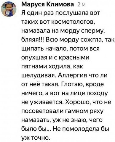 Маруся Климова 2 м Я один раз поспушапа вот ТВКИХ ВОТ КОСМЕТОЛОГОЕ намазала на морду сперму бпяяя Всю морду сожгла так щипать начало потом вся опухшая и с красными ПЯТНЭМИ ХОДИПЭ КВК шепудивая Аппергия что ли от неё такая Глотаю вроде ничего а вот на лице походу не уживается Хорошо что не посоветовали гамном ряху намазать уж не знаю чего было бы Не помолодепа бы уж точно