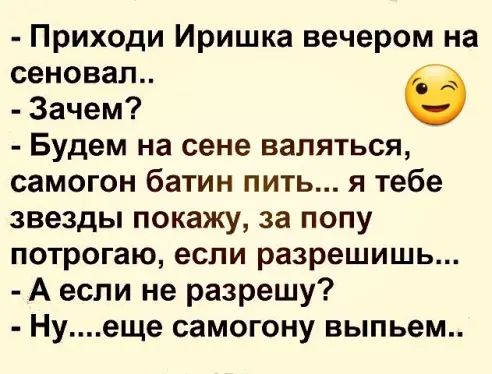 Приходи Иришка вечером на сеновап Зачем Будем на сене валяться самогон батин пить я тебе звезды покажу за попу потрогаю если разрешишь А если не разрешу Нуеще самогону выпьем