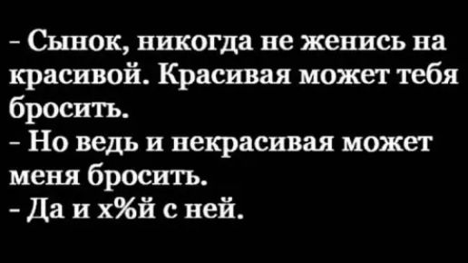 Сынок никогда не женись на красивой Красивая может тебя бросить Но ведь и некрасивая может меня бросить Да и хй с ней