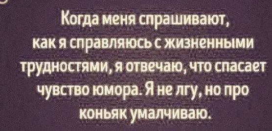 Когда мени спрашивают как я щравляюсьс жизненными трудностями и что спасает чувство юмора не лгу но про коньяк уншиваю