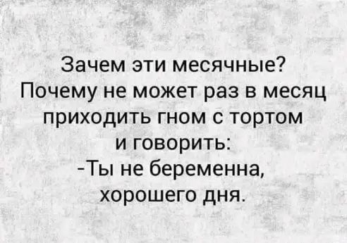 Зачем эти месячные Почему не может раз в месяц приходить гном с тортом и говорить Ты не беременна хорошего дня