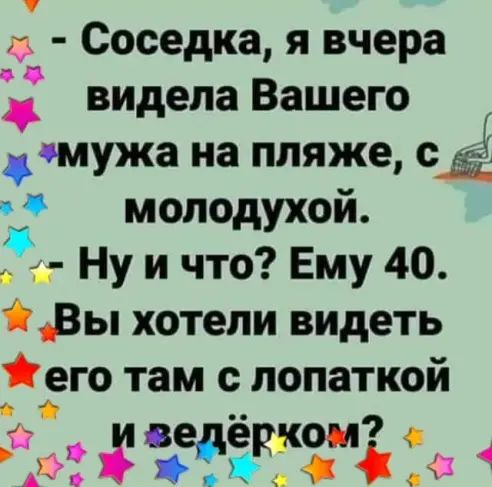 Соседка я вчера видела Вашего мужа на пляже ода моподухой Ну и что Ему 40 Вы хотели видеть его там с лопаткой і ве е ком 2321 М а а