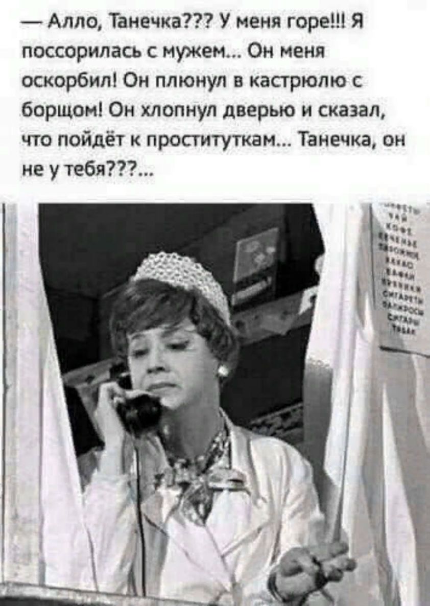 Алло Танечка У меня горе Я поссорилась с мужем Он меня оскорбил Он плюнул в кастрюлю с борщом Он хлопнул дверью и сказал что пойдёт к проституткам Танечка он не у тебя