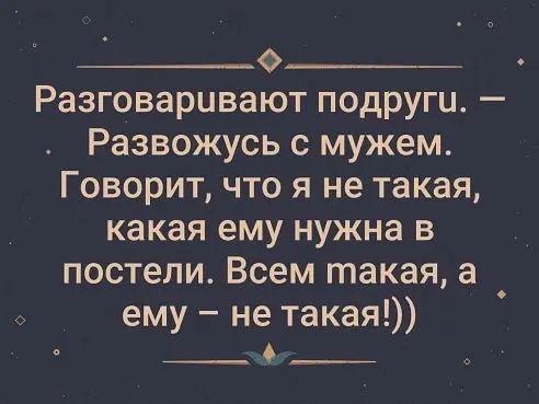 __о__ Разговаривают подруги Развожусь с мужем Говорит что я не такая какая ему нужна в постели Всем такая а ему не такая