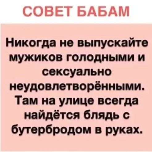СОВЕТ БАБАМ Никогда не выпускайте мужиков голодными и сексуально неудовлетворёнными Там на улице всегда найдётся блядь с бутербродом в руках