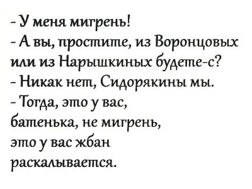 У меня мигрень А вы простите из Воронцовых или из Нарышкиных будетес Никак нет Сидорякины мы Тогда это у вас батенька не мигрень это у вас жбан раскалываетгшя