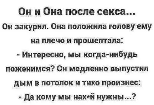 Он и Она после секса Он закурил Она положила голову ему на плечо и прошептала Интересно мы когда нибудь поженимся Он медленно выпустил дым в потолок и тихо произнес да кому мы нений нужны