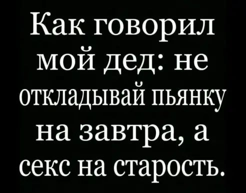 Как говорил мой дед не откладывай пьянку на завтра секс на старость