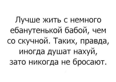 Лучше жить с немного ебанутенькой бабой чем со скучной Таких правда иногда душат нахуй зато никогда не бросают