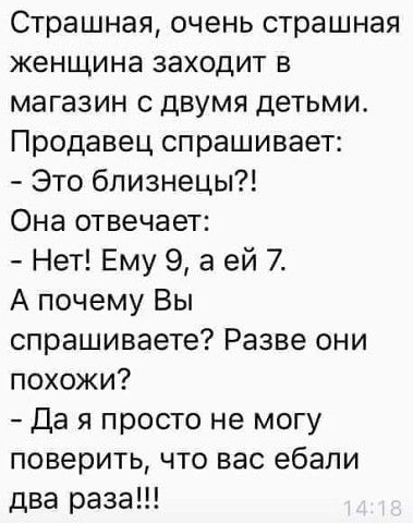 Страшная очень страшная женщина заходит в магазин с двумя детьми Продавец спрашивает Это близнецы Она отвечает Нет Ему 9 а ей 7 А почему Вы спрашиваете Разве они похожи Да я просто не могу поверить что вас ебали два раза