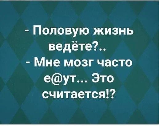 Половую жизнь ведёте Мне мозг часто еут Это считается