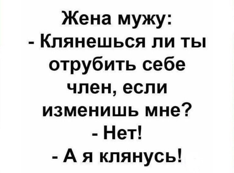 Жена мужу Клянешься ли ты отрубить себе член если изменишь мне Нет А я клянусь
