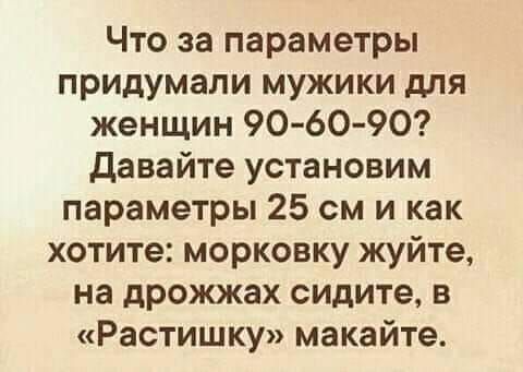 Что за параметры придумали мужики для женщин 9060 90 Давайте установим параметры 25 см и как хотите морковку жуйте на дрожжах сидите в Растишку макайте