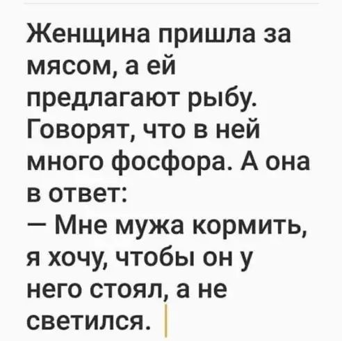 Женщина пришла за мясом а ей предлагают рыбу Говорят что в ней много фосфора А она в ответ Мне мужа кормить я хочу чтобы он у него стоял а не светился