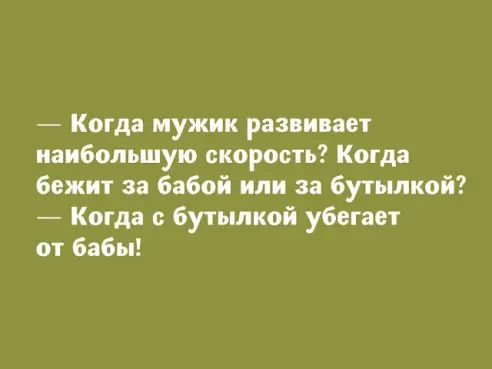 Когда мужик развивает наибольшую скорость Когда бежиг за бабой или за бутылкой Когда с бутылкой убегает от бабы