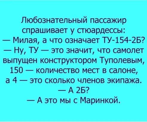 Любознательный пассажир спрашивает у стюардессы Милая а что означает ТУ 154 2Б Ну ТУ это значит что самолет выпущен конструктором Туполевым 150 количество мест в салоне а 4 это сколько членов экипажа А 25 А это мыс Маринкой