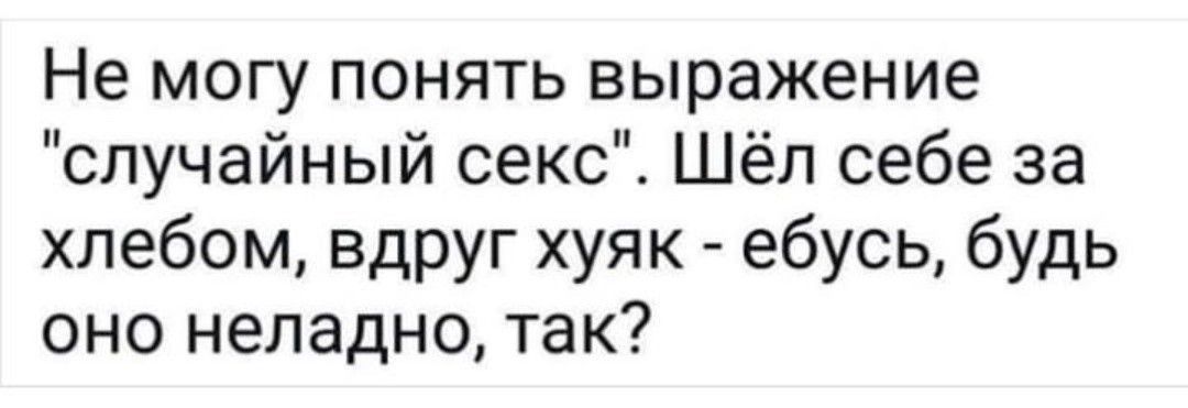 Не могу понять выражение случайный секс Шёл себе за хлебом вдруг хуяк ебусь будь оно неладно так