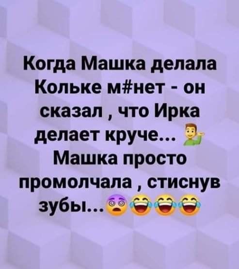 Когда Машка делала Кольке мнет он сказал что Ирка делает круче Ъ Машка просто промолчала стиснув зубыё