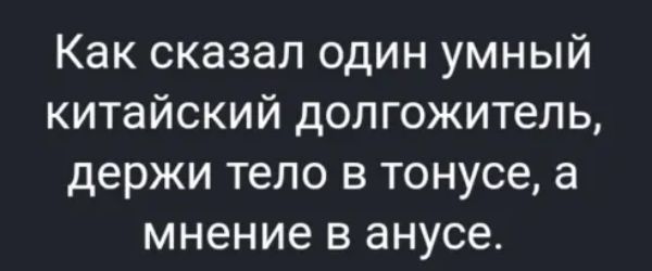 Как сказал один умный китайский долгожитель держи тело в тонусе а мнение в анусе