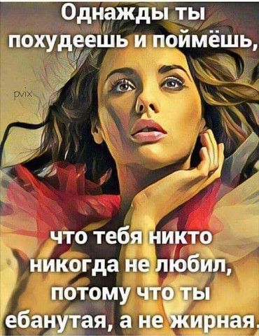 Однажды ты похудоешь и поймёшь и что тебя никто никогда не любил потому что ты ебанутая а неЁйирная