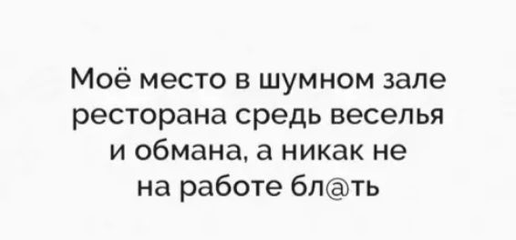 Моё место в шумном зале ресторана средь веселья и обмана а никак не на работе блть