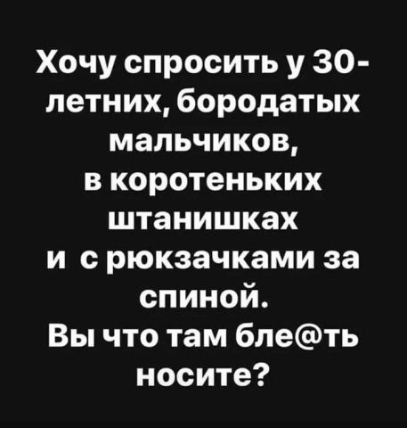 Хочу спросить у 30 летних бородатых мальчиков в коротеньких штанишках и с рюкзачками за спиной Вы что там блеть носите